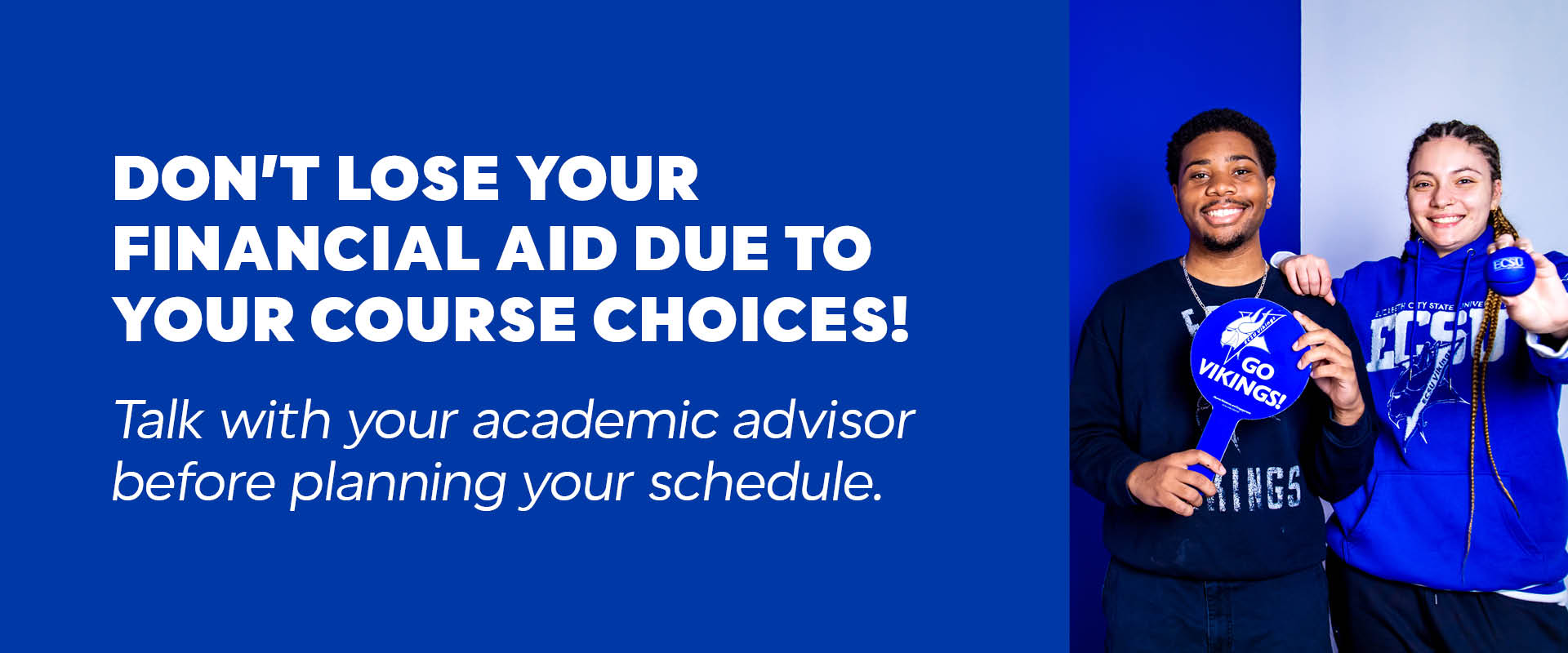 Graphic reading ‘Don’t lose your financial aid due to your course choices. Talk with your academic advisor before planning your schedule,’ with two students holding ECSU ‘Go Vikings’ signs.