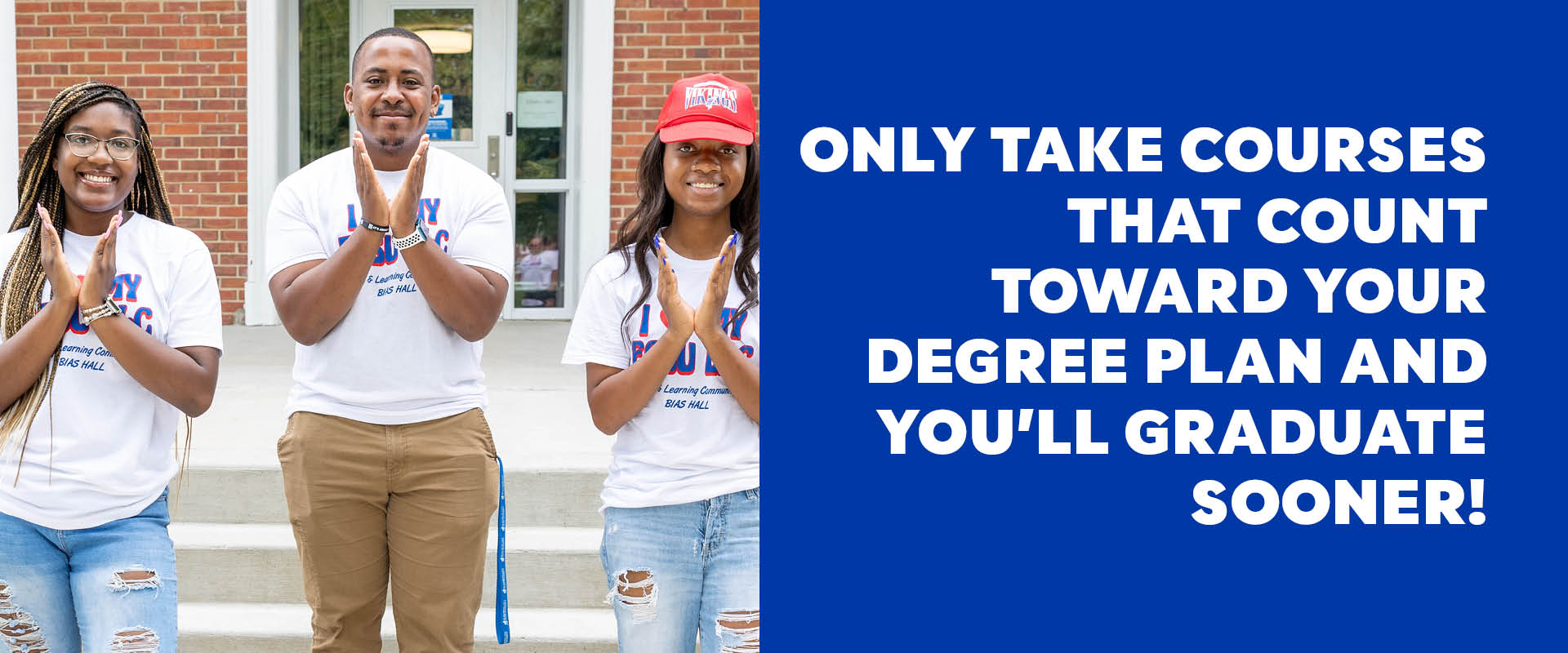 Three students standing outside a campus building forming a ‘V’ with their hands next to text reading ‘Only take courses that count toward your degree plan and you’ll graduate sooner.’